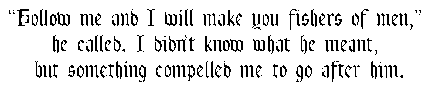Follow me and I will make you fishers of men, he called.  I didn't know what he meant, but something compelled me to after him.