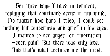 For three days I lived in torment, replaying that courtyard scene in my mind. No matter how hard I tried, I could see nothing but tenderness and grief in his eyes. I wanted to see anger, or frustration -- even pain! But there was only love. And thatxs what tortured me the most.